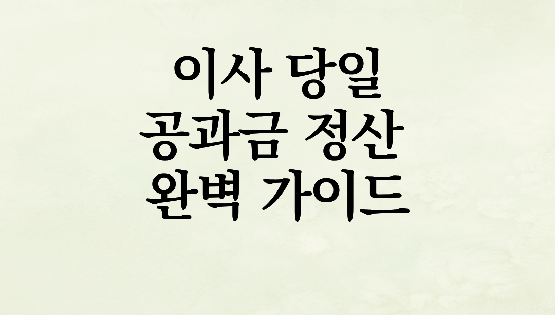 이사 당일 10만 원 아끼는 ‘수도·전기·가스’ 공과금 정산 완벽 가이드